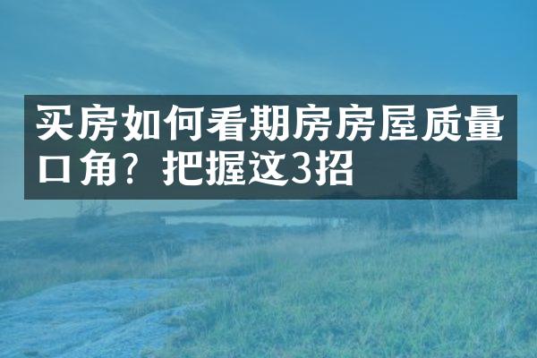 买房如何看期房房屋质量口角？把握这3招