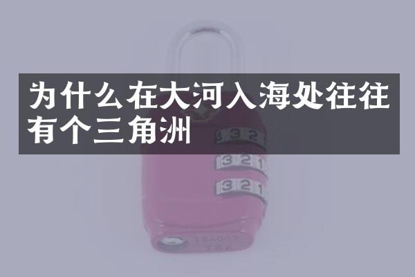 为什么在大河入海处往往有个三角洲