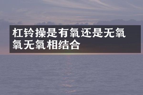 杠铃操是有氧还是无氧 有氧无氧相结合