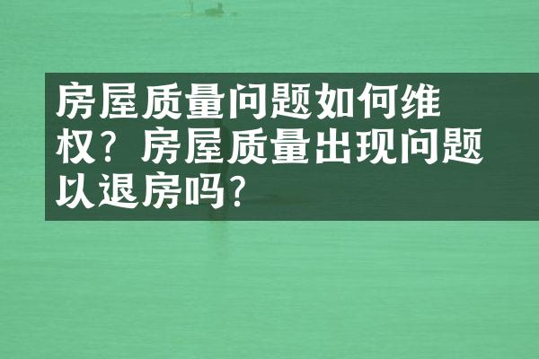 ﻿﻿房屋质量问题如何维权？房屋质量出现问题可以退房吗？
