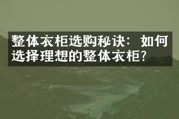 整体衣柜选购秘诀：如何选择理想的整体衣柜？