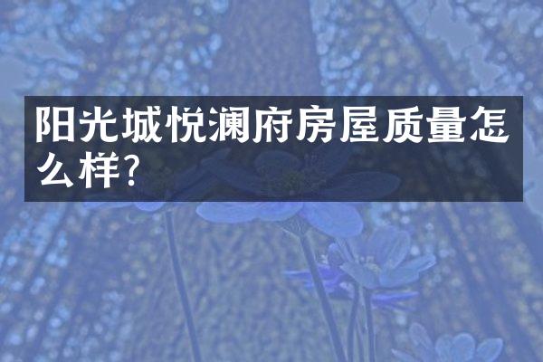 阳光城悦澜府房屋质量怎么样？