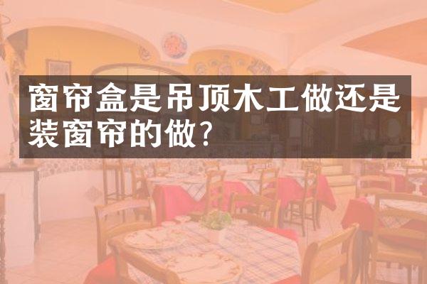 窗帘盒是吊顶木工做还是装窗帘的做？