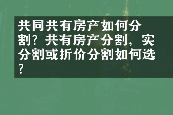 ﻿﻿共同共有房产如何分割？共有房产分割，实体分割或折价分割如何选择？