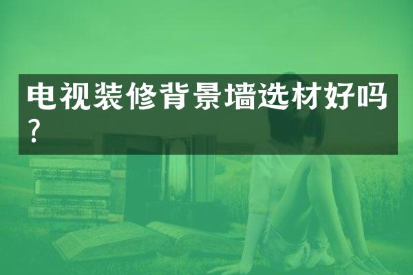 电视装修背景墙选材好吗？
