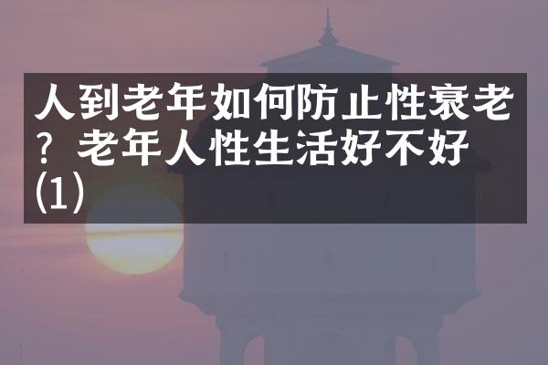 人到老年如何防止性衰老？老年人性生活好不好？(1)