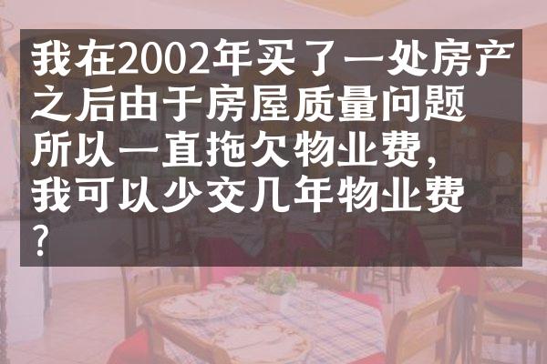 我在2002年买了一处房产，之后由于房屋质量问题，所以一直拖欠物业费，我可以少交几年物业费吗？