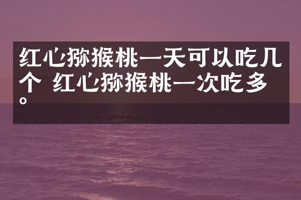 红心猕猴桃一天可以吃几个 红心猕猴桃一次吃多少