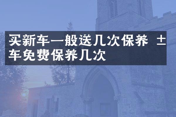 买新车一般送几次保养 汽车免费保养几次