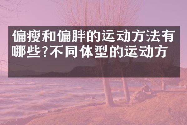 偏瘦和偏胖的运动方法有哪些?不同体型的运动方法