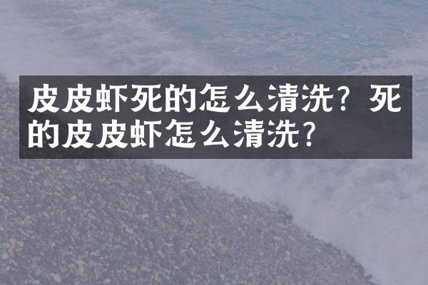 皮皮虾死的怎么清洗？死的皮皮虾怎么清洗？