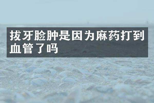 拔牙脸肿是因为麻药打到血管了吗