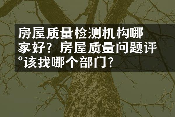 ﻿﻿房屋质量检测机构哪家好？房屋质量问题评估该找哪个部门？