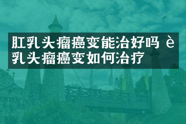 肛乳头瘤癌变能治好吗 肛乳头瘤癌变如何治疗