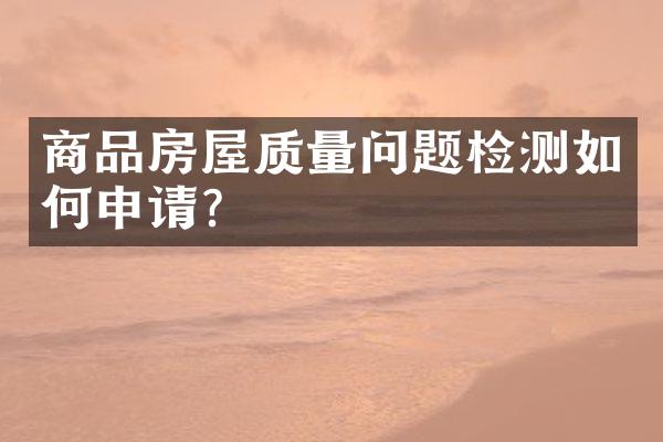 商品房屋质量问题检测如何申请？