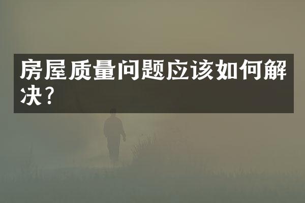 房屋质量问题应该如何解决？