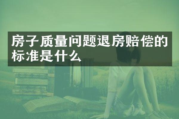 房子质量问题退房赔偿的标准是什么