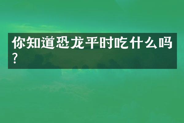 你知道恐龙平时吃什么吗？