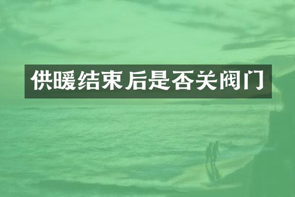 供暖结束后是否关阀门