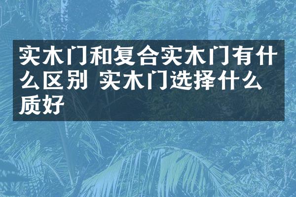 实木门和复合实木门有什么区别 实木门选择什么材质好