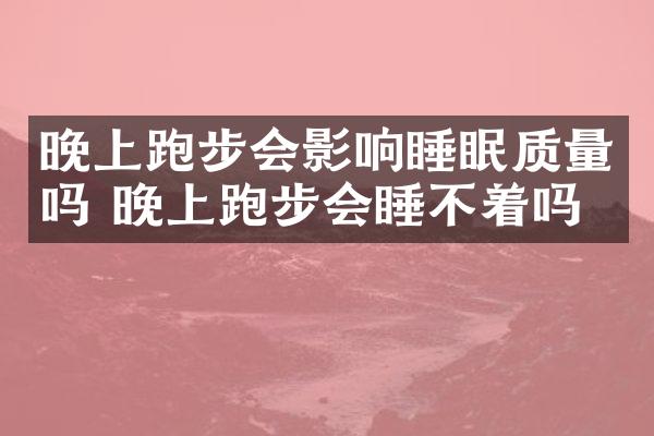 晚上跑步会影响睡眠质量吗 晚上跑步会睡不着吗
