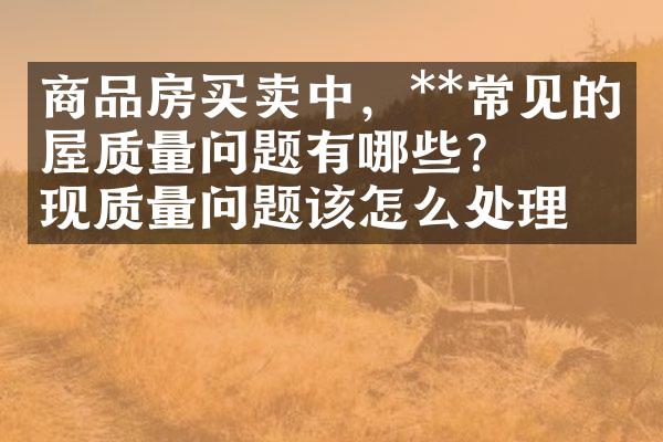 商品房买卖中，**常见的房屋质量问题有哪些？ 出现质量问题该怎么处理？