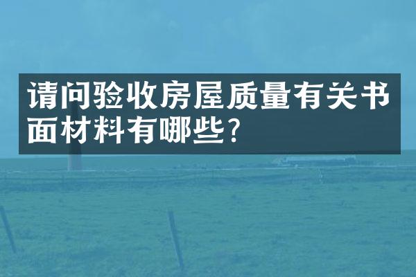 请问验收房屋质量有关书面材料有哪些？