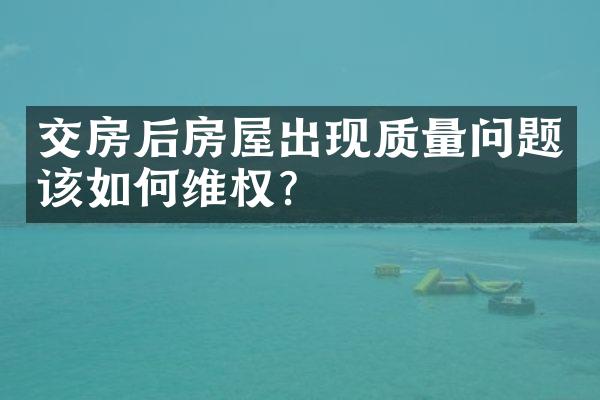 交房后房屋出现质量问题该如何维权？