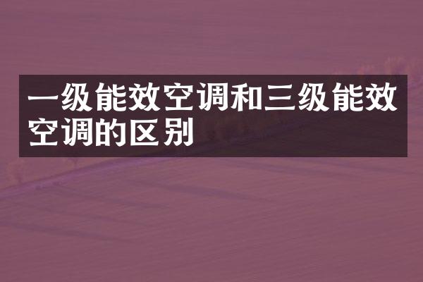 一级能效空调和三级能效空调的区别