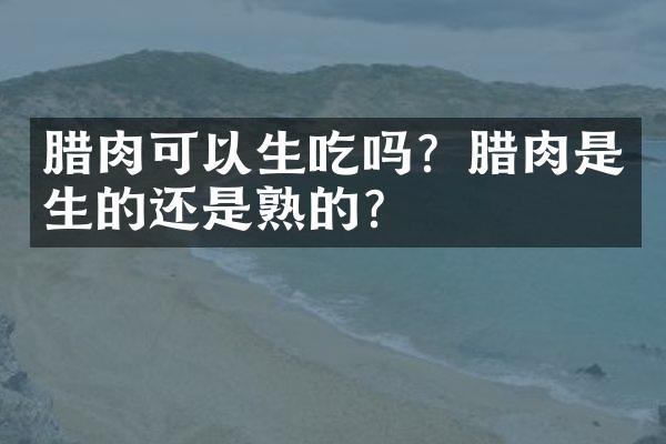 腊肉可以生吃吗？腊肉是生的还是熟的？