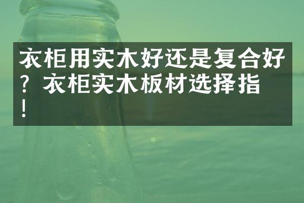 衣柜用实木好还是复合好？衣柜实木板材选择指南！