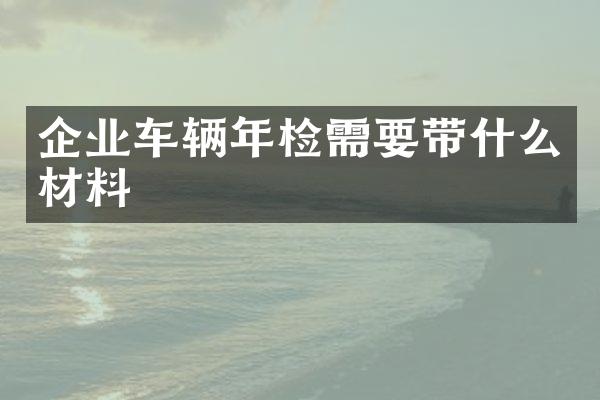 企业车辆年检需要带什么材料