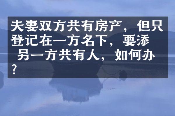 夫妻双方共有房产，但只登记在一方名下，要添加另一方共有人，如何办理？