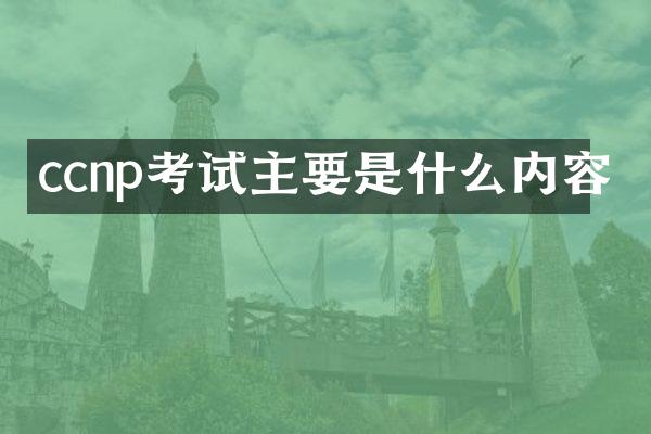 ccnp考试主要是什么内容