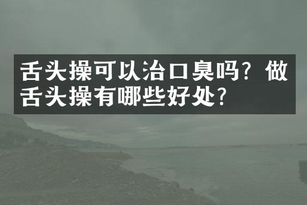 舌头操可以治口臭吗？做舌头操有哪些好处？