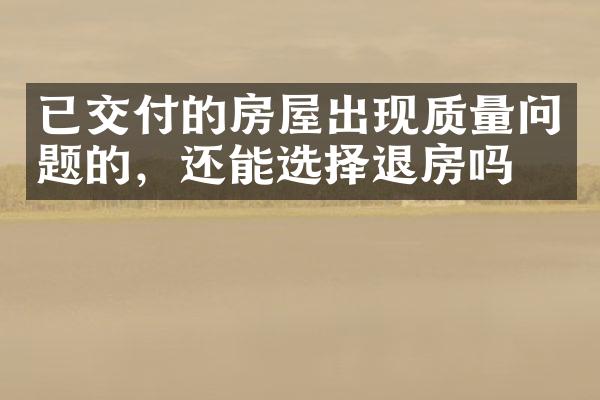 已交付的房屋出现质量问题的，还能选择退房吗？