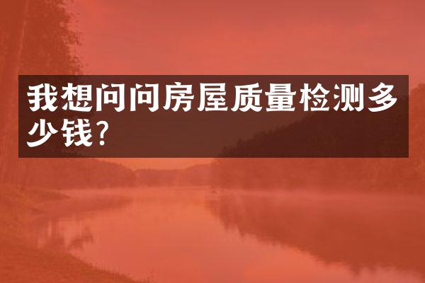 我想问问房屋质量检测多少钱?