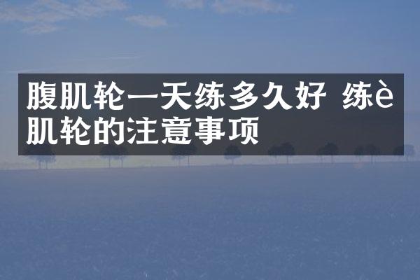 腹肌轮一天练多久好 练腹肌轮的注意事项