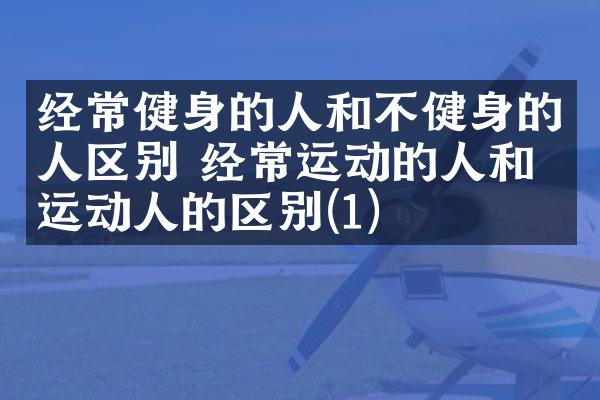 经常健身的人和不健身的人区别 经常运动的人和不运动人的区别(1)
