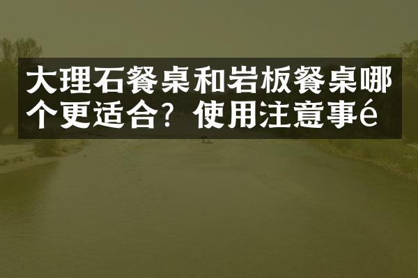大理石餐桌和岩板餐桌哪个更适合？使用注意事项