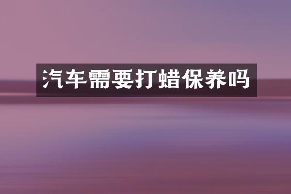 汽车需要打蜡保养吗