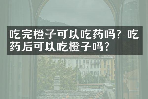 吃完橙子可以吃药吗？吃药后可以吃橙子吗？