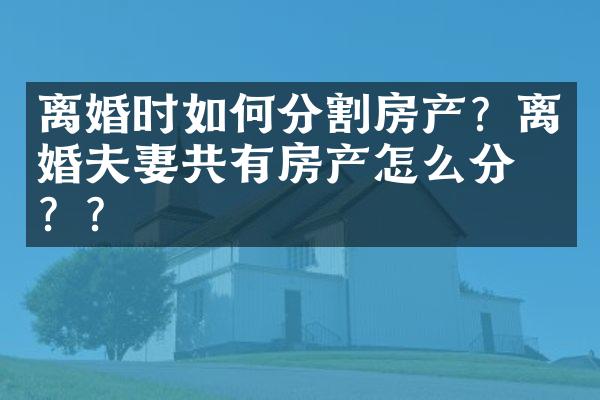 离婚时如何分割房产？离婚夫妻共有房产怎么分割？？