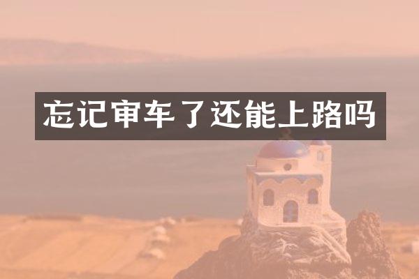 忘记审车了还能上路吗