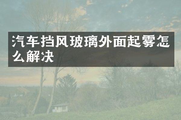 汽车挡风玻璃外面起雾怎么解决