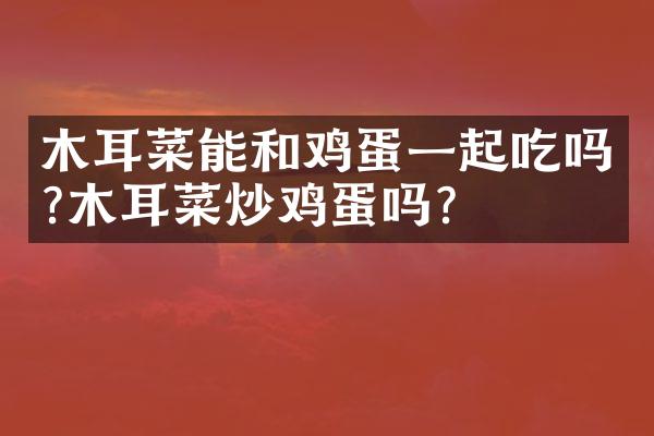木耳菜能和鸡蛋一起吃吗?木耳菜炒鸡蛋吗?