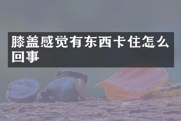 膝盖感觉有东西卡住怎么回事