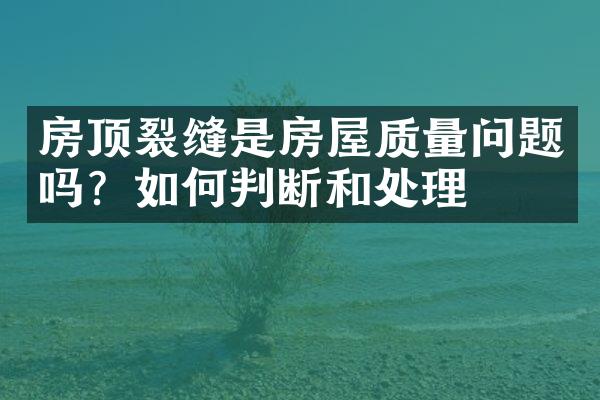 房顶裂缝是房屋质量问题吗？如何判断和处理
