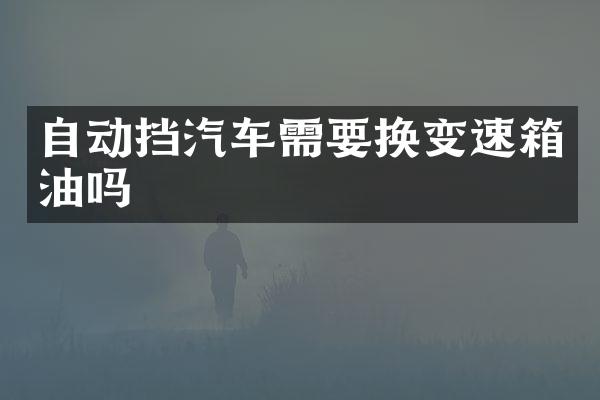 自动挡汽车需要换变速箱油吗