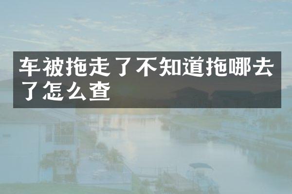 车被拖走了不知道拖哪去了怎么查